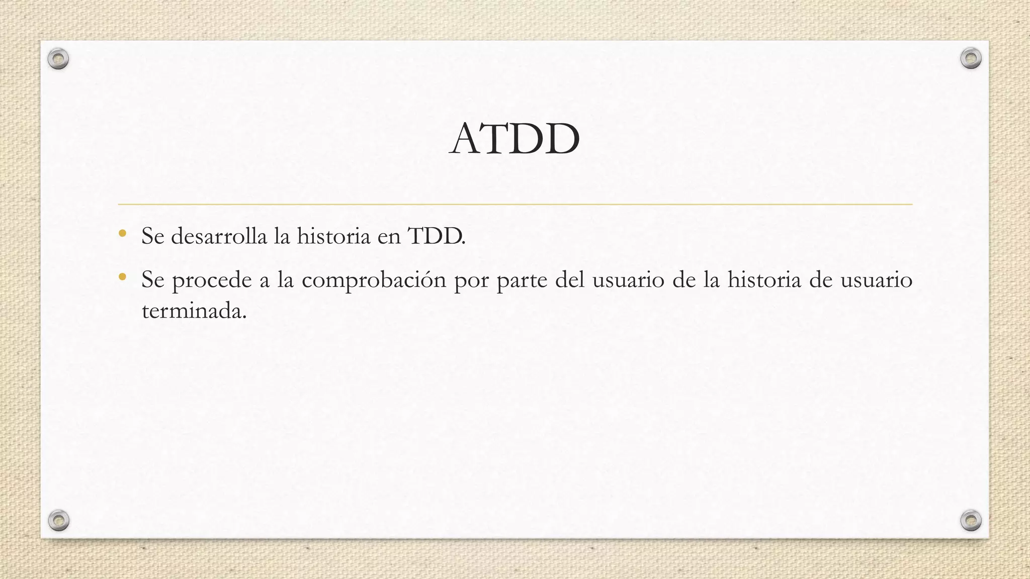ATDD
• Se desarrolla la historia en TDD.
• Se procede a la comprobación por parte del usuario de la historia de usuario
terminada.
 