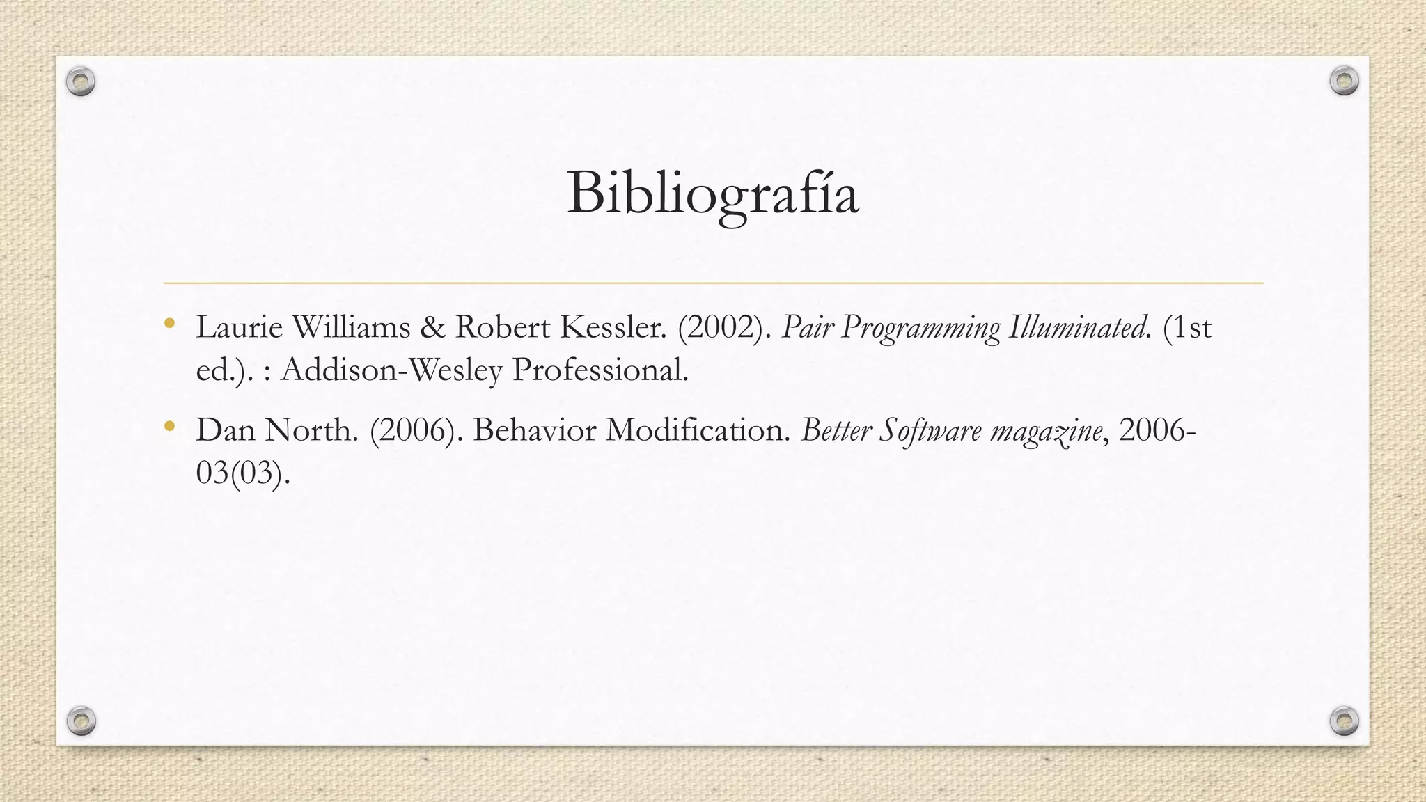 Bibliografía
• Laurie Williams & Robert Kessler. (2002). Pair Programming Illuminated. (1st
ed.). : Addison-Wesley Professional.
• Dan North. (2006). Behavior Modification. Better Software magazine, 2006-
03(03).
 