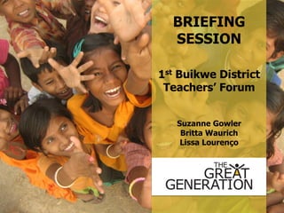 BRIEFING
SESSION
1st Buikwe District
Teachers’ Forum
Suzanne Gowler
Britta Waurich
Lissa Lourenço
 