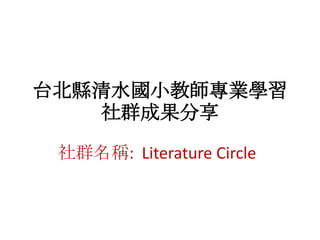 台北縣清水國小教師專業學習社群成果分享 社群名稱:  Literature Circle 
