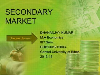 SECONDARY 
MARKET 
DHANANJAY KUMAR 
M.A Economics 
IIIrd Sem. 
CUB1301212003 
Central University of Bihar. 
2013-15 
Prepared By:------ 
 