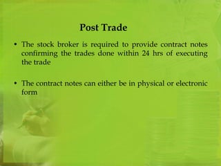 Post Trade 
• The stock broker is required to provide contract notes 
confirming the trades done within 24 hrs of executing 
the trade 
• The contract notes can either be in physical or electronic 
form 
 