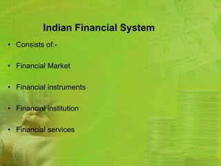 Indian Financial System 
• Consists of:- 
• Financial Market 
• Financial instruments 
• Financial institution 
• Financial services 
 