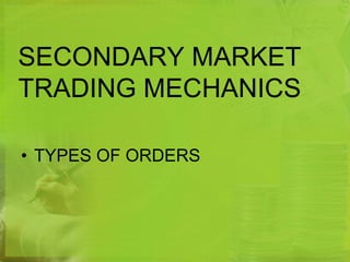 SECONDARY MARKET 
TRADING MECHANICS 
• TYPES OF ORDERS 
 