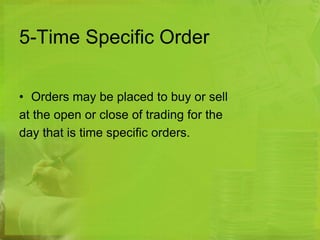 5-Time Specific Order 
• Orders may be placed to buy or sell 
at the open or close of trading for the 
day that is time specific orders. 
 