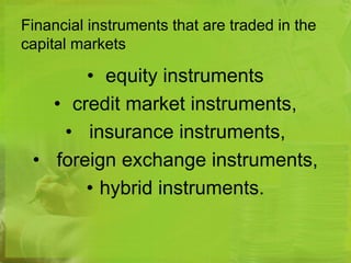 Financial instruments that are traded in the 
capital markets 
• equity instruments 
• credit market instruments, 
• insurance instruments, 
• foreign exchange instruments, 
• hybrid instruments. 
 
