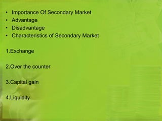 • Importance Of Secondary Market 
• Advantage 
• Disadvantage 
• Characteristics of Secondary Market 
1.Exchange 
2.Over the counter 
3.Capital gain 
4.Liquidity 
 