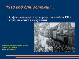 1918 год для Эстонии... С февраля-марта до середины ноября 1918 года- немецкая оккупация Saksa okupatsioonivägede paraad Tartus 1918. aastal.  Foto: Ajalooarhiiv 