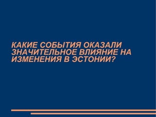 КАКИЕ СОБЫТИЯ ОКАЗАЛИ ЗНАЧИТЕЛЬНОЕ ВЛИЯНИЕ НА ИЗМЕНЕНИЯ В ЭСТОНИИ​? 