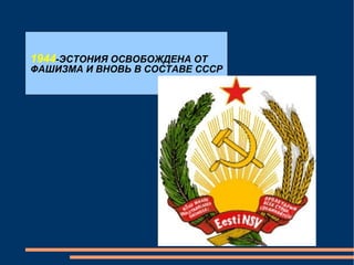 1944 -ЭСТОНИЯ ОСВОБОЖДЕНА ОТ ФАШИЗМА И ВНОВЬ В СОСТАВЕ СССР 