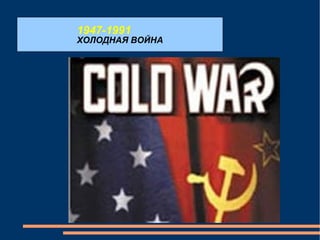 1947-1991 ХОЛОДНАЯ ВОЙНА 