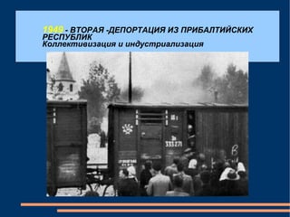 1949  - ВТОРАЯ -ДЕПОРТАЦИЯ ИЗ ПРИБАЛТИЙСКИХ РЕСПУБЛИК Коллективизация и индустриализация 