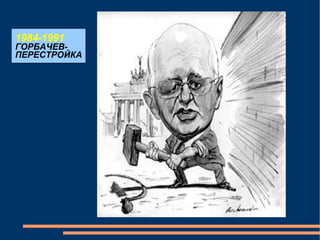 1984-1991 ГОРБАЧЕВ- ПЕРЕСТРОЙКА 