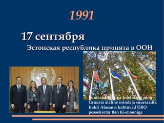 1991 17 сентября Эстонская республика принята в ООН Suursaadik Tiina Intelmann ning Gruusia alaline esindaja suursaadik Irakli Alasania kohtuvad ÜRO peasekretär Ban Ki-mooniga   