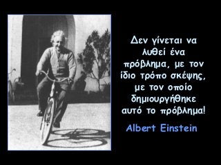 Δεν γίνεται να
λυθεί ένα
πρόβλημα, με τον
ίδιο τρόπο σκέψης,
με τον οποίο
δημιουργήθηκε
αυτό το πρόβλημα!
Albert Einstein

 