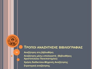 ΤΡΟΠΟΙ ΑΝΑΖΗΤΗΣΗΣ ΒΙΒΛΙΟΓΡΑΦΙΑΣ
Αναζήτηση στη βιβλιοθήκη
Αναζήτηση μέσω υπολογιστή (Βιβλιοθήκες
Αριστοτελείου Πανεπιστημίου)
Χρήση διαδικτύου-Μηχανές Αναζήτησης
Στρατηγική αναζήτησης
14
 