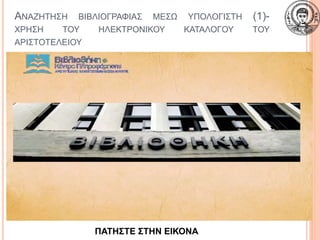 ΑΝΑΖΗΤΗΣΗ ΒΙΒΛΙΟΓΡΑΦΙΑΣ ΜΕΣΩ ΥΠΟΛΟΓΙΣΤΗ (1)-
ΧΡΗΣΗ ΤΟΥ ΗΛΕΚΤΡΟΝΙΚΟΥ ΚΑΤΑΛΟΓΟΥ ΤΟΥ
ΑΡΙΣΤΟΤΕΛΕΙΟΥ
17
ΠΑΤΗΣΤΕ ΣΤΗΝ ΕΙΚΟΝΑ
 