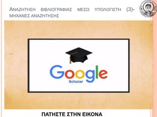 ΑΝΑΖΗΤΗΣΗ ΒΙΒΛΙΟΓΡΑΦΙΑΣ ΜΕΣΩ ΥΠΟΛΟΓΙΣΤΗ (3)-
ΜΗΧΑΝΕΣ ΑΝΑΖΗΤΗΣΗΣ
19
ΠΑΤΗΣΤΕ ΣΤΗΝ ΕΙΚΟΝΑ
ΠΑΤΗΣΤΕ ΣΤΗΝ ΕΙΚΟΝΑ
 