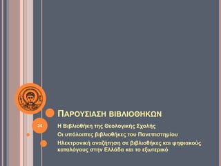 ΠΑΡΟΥΣΙΑΣΗ ΒΙΒΛΙΟΘΗΚΩΝ
Η Βιβλιοθήκη της Θεολογικής Σχολής
Οι υπόλοιπες βιβλιοθήκες του Πανεπιστημίου
Ηλεκτρονική αναζήτηση σε βιβλιοθήκες και ψηφιακούς
καταλόγους στην Ελλάδα και το εξωτερικό
24
 
