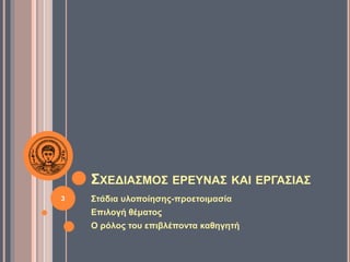 ΣΧΕΔΙΑΣΜΟΣ ΕΡΕΥΝΑΣ ΚΑΙ ΕΡΓΑΣΙΑΣ
Στάδια υλοποίησης-προετοιμασία
Επιλογή θέματος
Ο ρόλος του επιβλέποντα καθηγητή
3
 