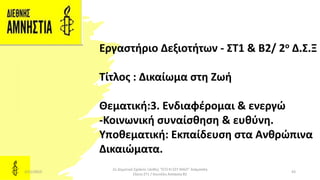 Εργαστήριο Δεξιοτήτων - ΣΤ1 & Β2/ 2ο Δ.Σ.Ξ
Τίτλος : Δικαίωμα στη Ζωή
Θεματική:3. Ενδιαφέρομαι & ενεργώ
-Κοινωνική συναίσθηση & ευθύνη.
Υποθεματική: Εκπαίδευση στα Ανθρώπινα
Δικαιώματα.
2/21/2023 43
2ο Δημοτικό Σχολείο Ξάνθης "ΕΓΩ ΚΙ ΕΣΥ ΜΑΖΙ" Ακάμπαλη
Ελένη ΣΤ1 / Κουνέλη Ασπασία Β2
 