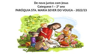 De novo juntos com Jesus
Catequese 1 – 2º ano
PARÓQUIA STA. MARIA SEVER DO VOUGA - 2022/23
 