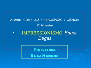9º. Ano: COR / LUZ / PERCEPÇÃO / CIÊNCIA
               2º. bimestre

 •     IMPRESSIONISMO : Edgar
                Degas

             Professora
            Elisa H errera
 