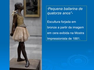 “Pequena  bailarina de
quatorze anos”-

Escultura forjada em
bronze a partir da imagem
em cera exibida na Mostra
Impressionista de 1881.
 