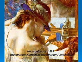 No espelho, ca. 1889
(Hamburger Kunsthalle (Hamburgo) Alemanha)
 