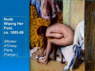 Nude
Wiping Her
Foot,
ca. 1885-86

(Museu
d'Orsay,
Paris,
França )
 
