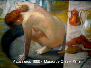 A banheira, 1886 - Museu de Orsay- Paris
 