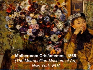 Mulher com Crisântemos, 1865
(The Metropolitan Museum of Art,
        New York, EUA
 