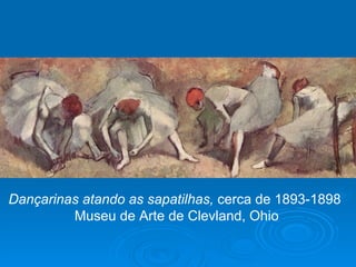Dançarinas atando as sapatilhas, cerca de 1893-1898
         Museu de Arte de Clevland, Ohio
 