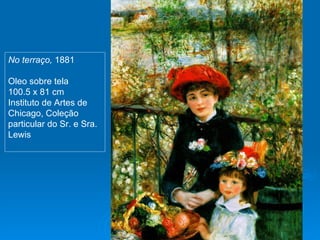 No terraço, 1881

Oleo sobre tela
100.5 x 81 cm
Instituto de Artes de
Chicago, Coleção
particular do Sr. e Sra.
Lewis
 