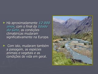 Há aproximadamente  12 000 anos , com o final da  Idade do Gelo , as condições climatéricas mudaram significativamente na Europa.  Com isto, mudaram também a paisagem, as espécies animais e vegetais e as condições de vida em geral. 