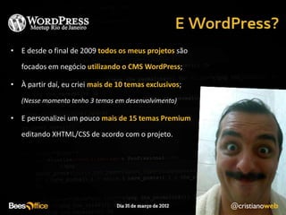 • E desde o final de 2009 todos os meus projetos são
   focados em negócio utilizando o CMS WordPress;

• À partir daí, eu criei mais de 10 temas exclusivos;
   (Nesse momento tenho 3 temas em desenvolvimento)

• E personalizei um pouco mais de 15 temas Premium
   editando XHTML/CSS de acordo com o projeto.
 
