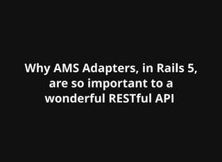 Why AMS Adapters, in Rails 5,
are so important to a
wonderful RESTful API
 