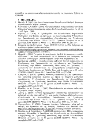 προσπάθεια για αποτελεσματικότερη αξιοποίηση αυτής της σημαντικής δράσης της
ΑΣΠΑΙΤΕ.
5. ΒΙΒΛΙΟΓΡΑΦΙΑ
1. Βρεττός, Ι. (2003). Μη λεκτική συμπεριφορά Εκπαιδευτικού-Μαθητή, άσκηση με
μικροδιδασκαλία. Αθήνα : Ατραπός
2. Chevallard Y., Cirade G. (2009). Pour une formation professionnelle d’université.
Éléments d’une problématique de rupture. In Recherche et Formation, No 60, pp.
51-62. Lyon : INRP.
3. Γομάτος, Λ. (2010). Η Προετοιμασία των Εκπαιδευτικών Τεχνολογικών
Μαθημάτων στην Ελλάδα και τη Γαλλία : μια συγκριτική μελέτη, Η Εκπαίδευση
των Εκπαιδευτικών της Δευτεροβάθμιας Επαγγελματικής και Τεχνολογικής
Εκπαίδευσης στην Ελλάδα. ΣΕΠ-ΑΣΠΑΙΤΕ Πρακτικά Συνεδρίου για τα 50
χρόνια ΣΕΛΕΤΕ-ΑΣΠΑΙΤΕ, Αθήνα 11-12 Δεκεμβρίου 2009, σελ.219-227
4. Εφημερίς της Κυβερνήσεως, Νόμος 3848/2010 (ΦΕΚ Α΄/71), διαθέσιμο, με
αναζήτηση άρθρου στο δικτυακό τόπο :
http://www.et.gr/index.php?option=com_wrapper&view=wrapper&Itemid=104&lang
=el [τελευταία προσπέλαση 1/10/2011].
5. Ginestié J. (2006) Formation des enseignants. Au-delà des apparences, quelles
différences ? Une étude internationale sur la formation des enseignants en
éducation technologique. Union Europeéne, Europe Aid, programmes Alfa.
6. Καράμηνας, Ι. (2010). Η Μικροδιδασκαλία ως Βασική Τεχνική Εκπαίδευσης και
Επιμόρφωσης των Εκπαιδευτικών της επαγγελματικής και Τεχνολογικής
Εκπαίδευσης στην Ελλάδα. Διαπιστώσεις, Προεκτάσεις και Προοπτικές. Η
Εκπαίδευση των Εκπαιδευτικών της Δευτεροβάθμιας Επαγγελματικής και
Τεχνολογικής Εκπαίδευσης στην Ελλάδα. Πρακτικά Συνεδρίου για τα 50 χρόνια
ΣΕΛΕΤΕ-ΑΣΠΑΙΤΕ, Αθήνα 11-12 Δεκεμβρίου 2009, σελ.275-284
7. Κασιμάτη, Κ. (2010). Πρακτικές Ασκήσεις Διδασκαλίας (ΠΑΔ). Εμπλουτισμός
του ισχύοντος διδακτικού πλαισίου με άξονα τα σύγχρονα μαθησιακά
περιβάλλοντα. Η Εκπαίδευση των Εκπαιδευτικών της Δευτεροβάθμιας
Επαγγελματικής και Τεχνολογικής Εκπαίδευσης στην Ελλάδα. ΣΕΠ-ΑΣΠΑΙΤΕ
Πρακτικά Συνεδρίου για τα 50 χρόνια ΣΕΛΕΤΕ-ΑΣΠΑΙΤΕ, Αθήνα 11-12
Δεκεμβρίου 2009, σελ.285-291
8. Καψάλης, Α. & Βρεττός, Ι. (2002) Μικροδιδασκαλία και άσκηση διδακτικών
δεξιοτήτων. Αθήνα : Ατραπός.
9. Λαγός, Δ. (2010) Μοντέλα προγραμμάτων εκπαίδευσης εκπαιδευτικών και
διδακτικά μοντέλα στην ΑΣΠΑΙΤΕ : Μια πορεία 50 χρόνων. Η Εκπαίδευση των
Εκπαιδευτικών της Δευτεροβάθμιας Επαγγελματικής και Τεχνολογικής
Εκπαίδευσης στην Ελλάδα. ΣΕΠ-ΑΣΠΑΙΤΕ Πρακτικά Συνεδρίου για τα 50
χρόνια ΣΕΛΕΤΕ-ΑΣΠΑΙΤΕ, Αθήνα 11-12 Δεκεμβρίου 2009, σελ. 401-409.
10. Μαυρογεώργος, Γ. (2011) Πρακτικές Ασκήσεις Διδασκαλίας: πέρα από τις
εκδοχές του πρακτικού και της άσκησης. Διαθέσιμο στο δικτυακό τόπο
http://www.alfavita.gr/artra/artro119.html, [τελευταία προσπέλαση 28/9/2011]
11. Νικολός, Δ. & Κατατράντου, Α. (2010) Η αξιοποίηση των ΤΠΕ στις πρακτικές
ασκήσεις διδασκαλίας Η Εκπαίδευση των Εκπαιδευτικών της Δευτεροβάθμιας
Επαγγελματικής και Τεχνολογικής Εκπαίδευσης στην Ελλάδα. ΣΕΠ-ΑΣΠΑΙΤΕ
Πρακτικά Συνεδρίου για τα 50 χρόνια ΣΕΛΕΤΕ-ΑΣΠΑΙΤΕ, Αθήνα 11-12
Δεκεμβρίου 2009, σελ.459-467.
 