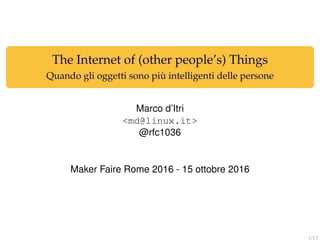 The Internet of (other people’s) Things
Quando gli oggetti sono più intelligenti delle persone
Marco d’Itri
<md@linux.it>
@rfc1036
Maker Faire Rome 2016 - 15 ottobre 2016
1/17
 