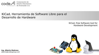 Ing. Alberto Medrano
alberto@codeagroup.com
KiCad, Herramienta de Software Libre para el
Desarrollo de Hardware
KiCad, Free Software tool for
Hardware Development
 