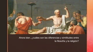 z
z
Ahora bien, ¿cuáles son las diferencias y similitudes entre
la filosofía y la religión?
 