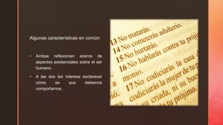 z
Algunas características en común:
 Ambas reflexionan acerca de
aspectos existenciales sobre el ser
humano.
 A las dos les interesa esclarecer
cómo es que debemos
comportarnos.
 
