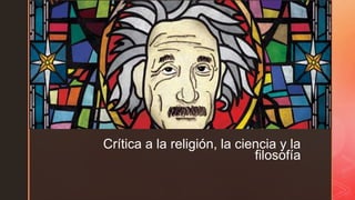 z
z
Crítica a la religión, la ciencia y la
filosofía
 
