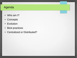 Agenda
● Who am I?
● Concepts
● Evolution
● Best practices
● Centralized or Distributed?
 