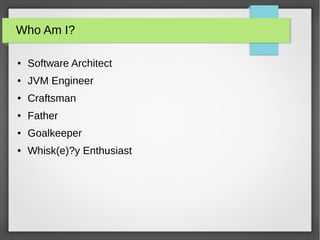 Who Am I?
● Software Architect
● JVM Engineer
● Craftsman
● Father
● Goalkeeper
● Whisk(e)?y Enthusiast
 