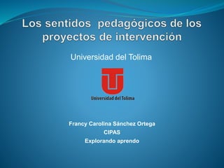 Universidad del Tolima
Francy Carolina Sánchez Ortega
CIPAS
Explorando aprendo
 