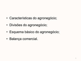 • Características do agronegócio;

• Divisões do agronegócio;

• Esquema básico do agronegócio;

• Balança comercial.




                                    3
 