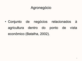 Agronegócio


• Conjunto     de    negócios     relacionados   à
 agricultura    dentro   do     ponto   de   vista
 econômico (Batalha, 2002).




                                                 4
 