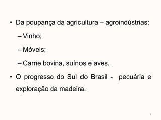 • Da poupança da agricultura – agroindústrias:

  – Vinho;

  – Móveis;

  – Carne bovina, suínos e aves.

• O progresso do Sul do Brasil - pecuária e
 exploração da madeira.


                                                 9
 