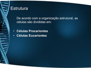 Estrutura

   De acordo com a organização estrutural, as
   células são divididas em:

 • Células Procariontes
 • Células Eucariontes
 
